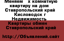 Меняем “2х комнатную квартиру на дом - Ставропольский край, Кисловодск г. Недвижимость » Квартиры обмен   . Ставропольский край